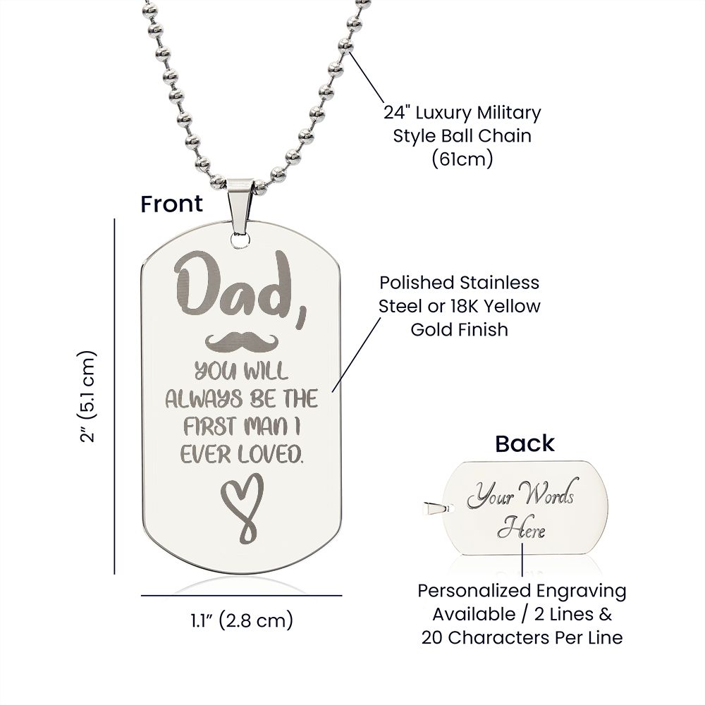 Dad, You will always be the first man I ever loved. .  Surprise your loved one by giving them this unique and eye catching Engraved Dog Tag Necklace! It's a classic, yet stylish statement piece that is sure to spark conversation. 